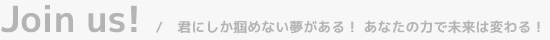 Join us!　/　君にしか掴めない夢がある！ あなたの力で未来は変わる！